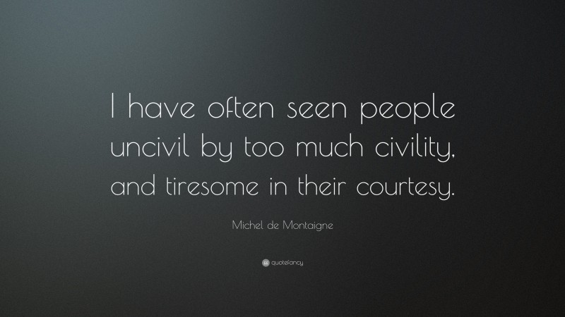 Michel de Montaigne Quote: “I have often seen people uncivil by too much civility, and tiresome in their courtesy.”