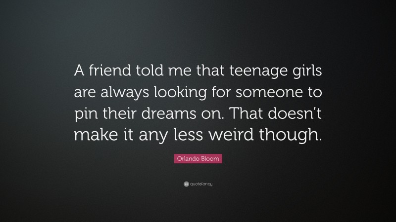 Orlando Bloom Quote: “A friend told me that teenage girls are always looking for someone to pin their dreams on. That doesn’t make it any less weird though.”