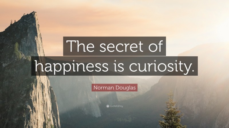 Norman Douglas Quote: “The secret of happiness is curiosity.”