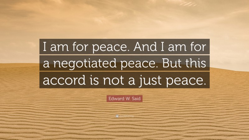 Edward W. Said Quote: “I am for peace. And I am for a negotiated peace. But this accord is not a just peace.”