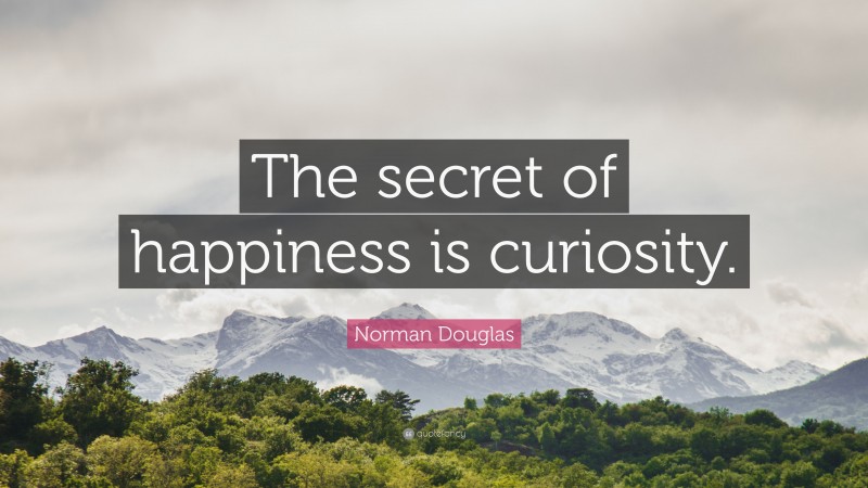 Norman Douglas Quote: “The secret of happiness is curiosity.”