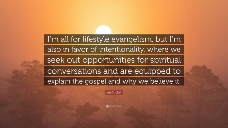 Lee Strobel Quote: “I’m all for lifestyle evangelism, but I’m also in favor of intentionality, where we seek out opportunities for spiritual conversations and are equipped to explain the gospel and why we believe it.”