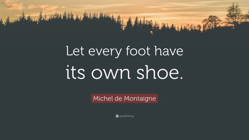 Michel de Montaigne Quote: “Let every foot have its own shoe.”