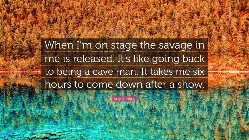 Angus Young Quote: “When I’m on stage the savage in me is released. It’s like going back to being a cave man. It takes me six hours to come down after a show.”