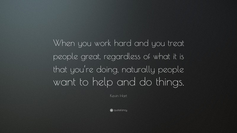 Kevin Hart Quote: “When you work hard and you treat people great, regardless of what it is that you’re doing, naturally people want to help and do things.”