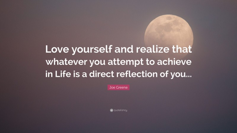 Joe Greene Quote: “Love yourself and realize that whatever you attempt to achieve in Life is a direct reflection of you...”