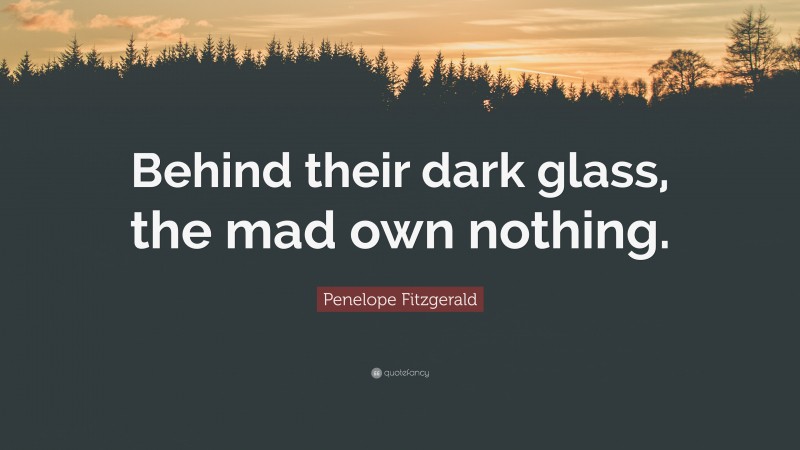 Penelope Fitzgerald Quote: “Behind their dark glass, the mad own nothing.”