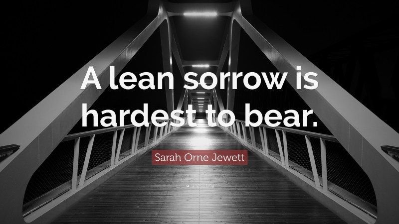 Sarah Orne Jewett Quote: “A lean sorrow is hardest to bear.”