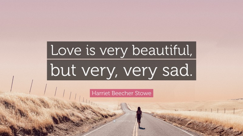Harriet Beecher Stowe Quote: “Love is very beautiful, but very, very sad.”