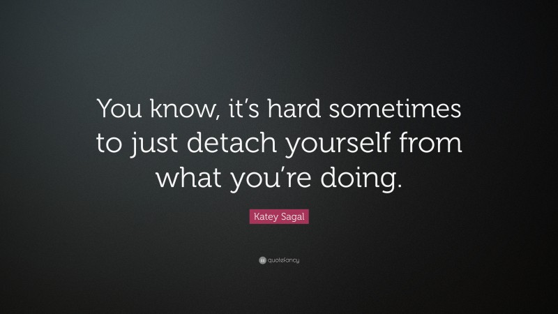 Katey Sagal Quote: “You know, it’s hard sometimes to just detach yourself from what you’re doing.”