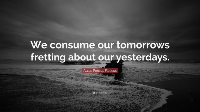 Aulus Persius Flaccus Quote: “We consume our tomorrows fretting about our yesterdays.”