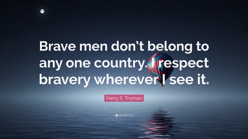 Harry S. Truman Quote: “Brave men don’t belong to any one country. I respect bravery wherever I see it.”