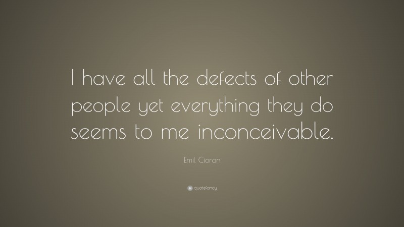 Emil Cioran Quote: “I have all the defects of other people yet everything they do seems to me inconceivable.”