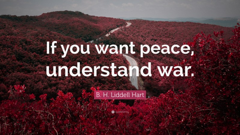B. H. Liddell Hart Quote: “If you want peace, understand war.”