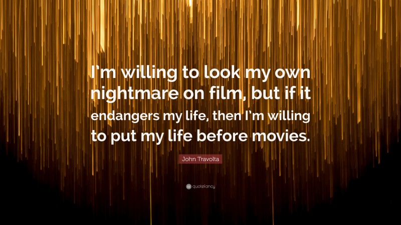 John Travolta Quote: “I’m willing to look my own nightmare on film, but if it endangers my life, then I’m willing to put my life before movies.”