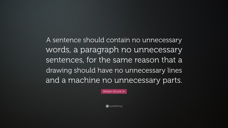 William Strunk Jr. Quote: “A sentence should contain no unnecessary words, a paragraph no unnecessary sentences, for the same reason that a drawing should have no unnecessary lines and a machine no unnecessary parts.”