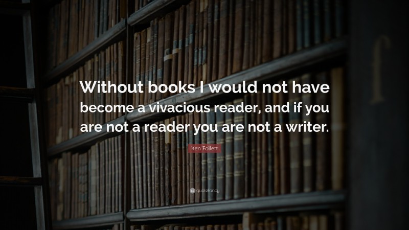 Ken Follett Quote: “Without books I would not have become a vivacious reader, and if you are not a reader you are not a writer.”