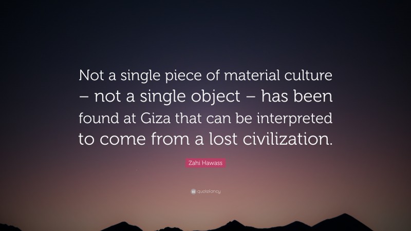 Zahi Hawass Quote: “Not a single piece of material culture – not a single object – has been found at Giza that can be interpreted to come from a lost civilization.”