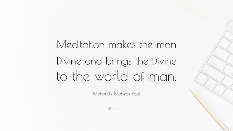 Maharishi Mahesh Yogi Quote: “Meditation makes the man Divine and brings the Divine to the world of man.”