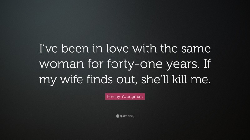 Henny Youngman Quote: “I’ve been in love with the same woman for forty-one years. If my wife finds out, she’ll kill me.”