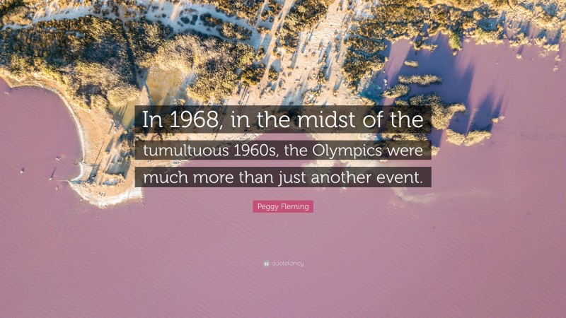 Peggy Fleming Quote: “In 1968, in the midst of the tumultuous 1960s, the Olympics were much more than just another event.”
