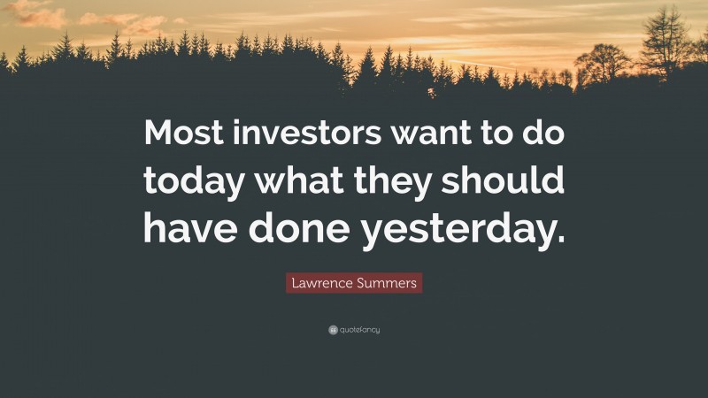 Lawrence Summers Quote: “Most investors want to do today what they should have done yesterday.”