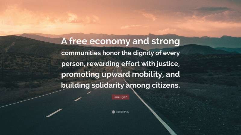 Paul Ryan Quote: “A free economy and strong communities honor the dignity of every person, rewarding effort with justice, promoting upward mobility, and building solidarity among citizens.”