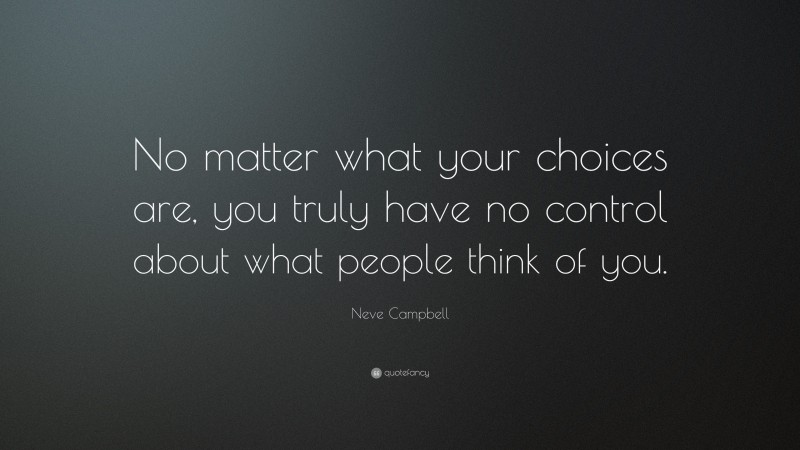 Neve Campbell Quote: “No matter what your choices are, you truly have no control about what people think of you.”