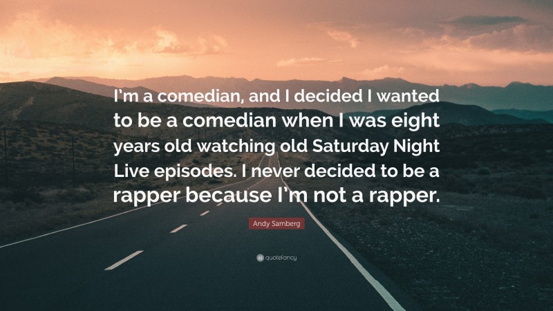 Andy Samberg Quote: “I’m a comedian, and I decided I wanted to be a comedian when I was eight years old watching old Saturday Night Live episodes. I never decided to be a rapper because I’m not a rapper.”