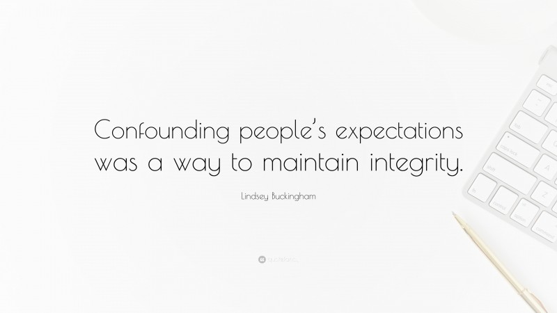 Lindsey Buckingham Quote: “Confounding people’s expectations was a way to maintain integrity.”