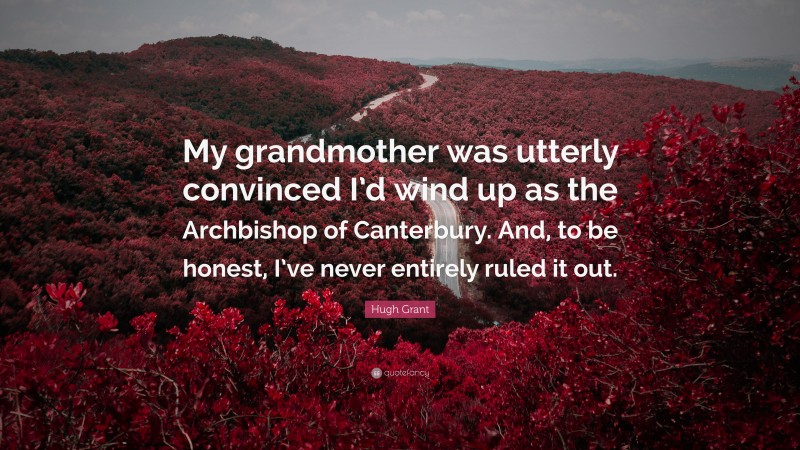 Hugh Grant Quote: “My grandmother was utterly convinced I’d wind up as the Archbishop of Canterbury. And, to be honest, I’ve never entirely ruled it out.”