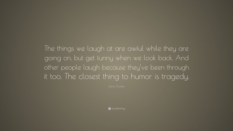 James Thurber Quote: “The things we laugh at are awful while they are going on, but get funny when we look back. And other people laugh because they’ve been through it too. The closest thing to humor is tragedy.”