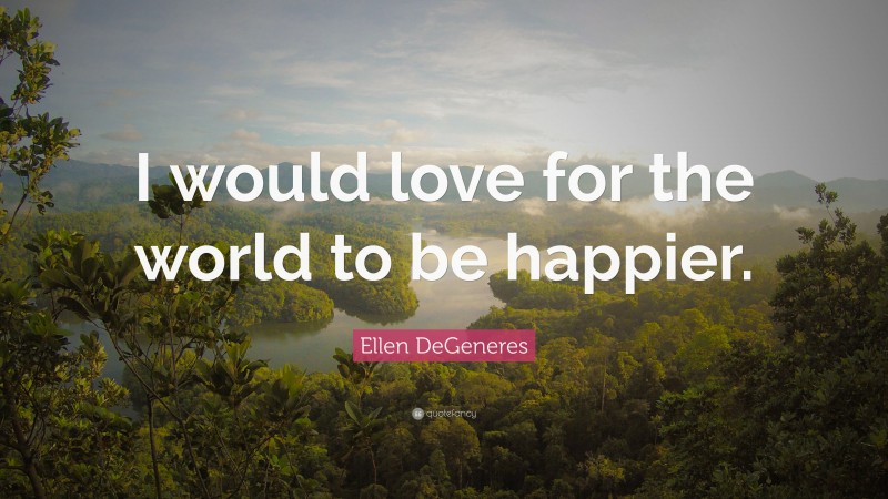 Ellen DeGeneres Quote: “I would love for the world to be happier.”