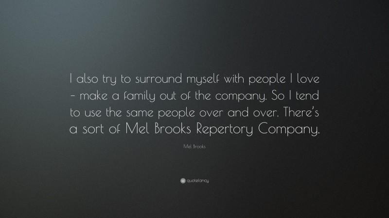 Mel Brooks Quote: “I also try to surround myself with people I love – make a family out of the company. So I tend to use the same people over and over. There’s a sort of Mel Brooks Repertory Company.”