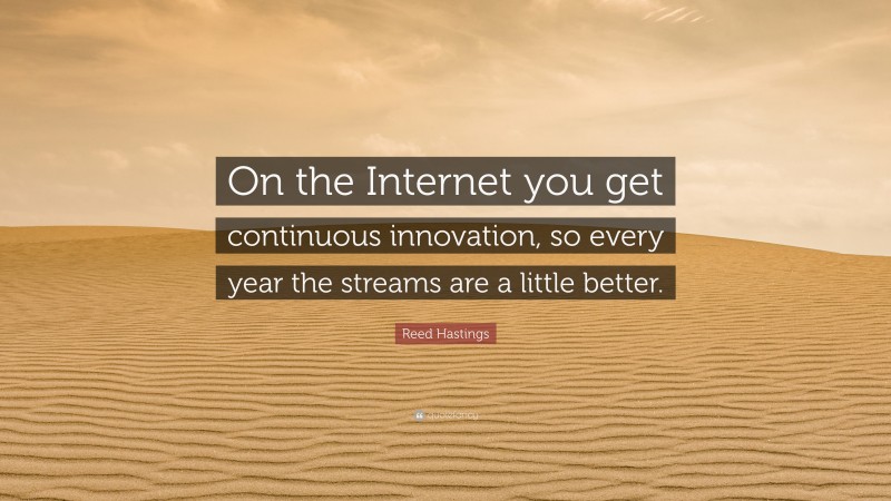 Reed Hastings Quote: “On the Internet you get continuous innovation, so every year the streams are a little better.”