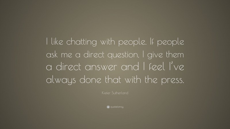 Kiefer Sutherland Quote: “I like chatting with people. If people ask me a direct question, I give them a direct answer and I feel I’ve always done that with the press.”