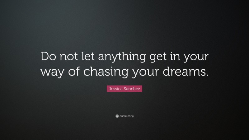 Jessica Sanchez Quote: “Do not let anything get in your way of chasing your dreams.”