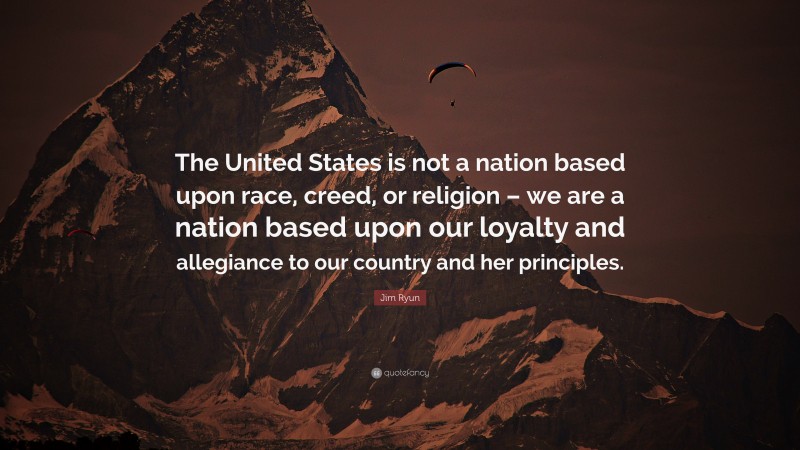 Jim Ryun Quote: “The United States is not a nation based upon race, creed, or religion – we are a nation based upon our loyalty and allegiance to our country and her principles.”