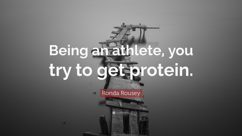 Ronda Rousey Quote: “Being an athlete, you try to get protein.”