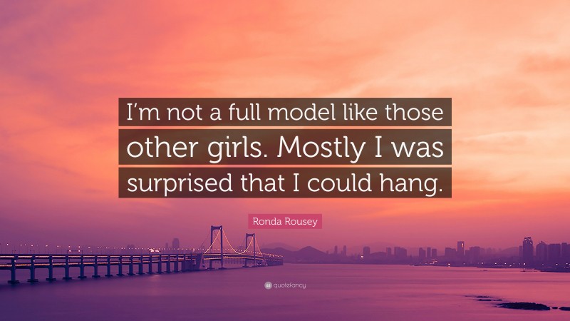 Ronda Rousey Quote: “I’m not a full model like those other girls. Mostly I was surprised that I could hang.”