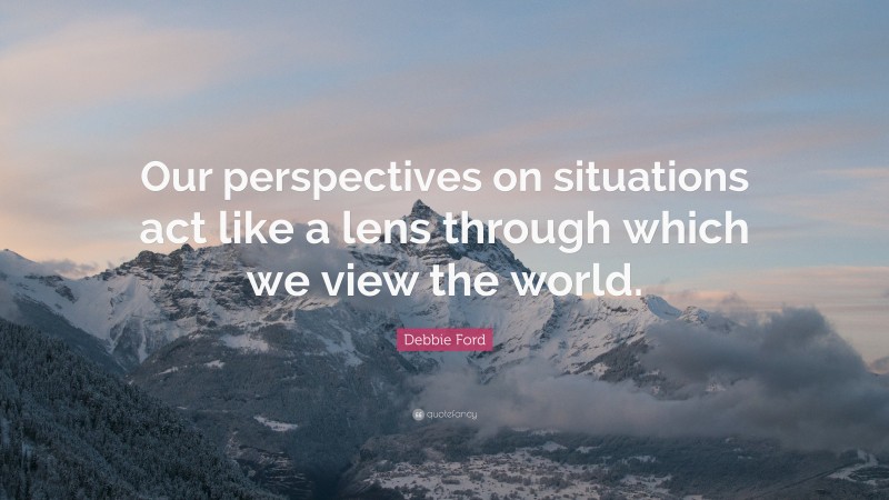 Debbie Ford Quote: “Our perspectives on situations act like a lens through which we view the world.”