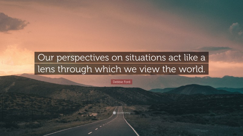 Debbie Ford Quote: “Our perspectives on situations act like a lens through which we view the world.”