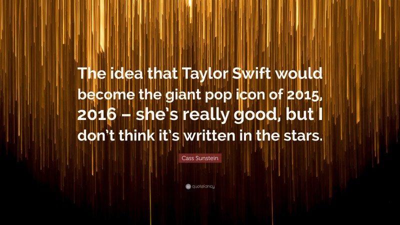Cass Sunstein Quote: “The idea that Taylor Swift would become the giant pop icon of 2015, 2016 – she’s really good, but I don’t think it’s written in the stars.”