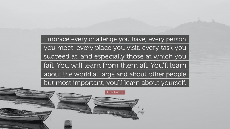 Richie Sambora Quote: “Embrace every challenge you have, every person you meet, every place you visit, every task you succeed at, and especially those at which you fail. You will learn from them all. You’ll learn about the world at large and about other people but most important, you’ll learn about yourself.”