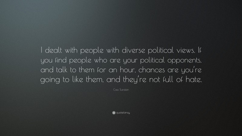 Cass Sunstein Quote: “I dealt with people with diverse political views. If you find people who are your political opponents, and talk to them for an hour, chances are you’re going to like them, and they’re not full of hate.”