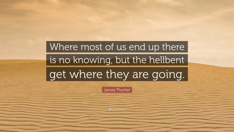 James Thurber Quote: “Where most of us end up there is no knowing, but the hellbent get where they are going.”