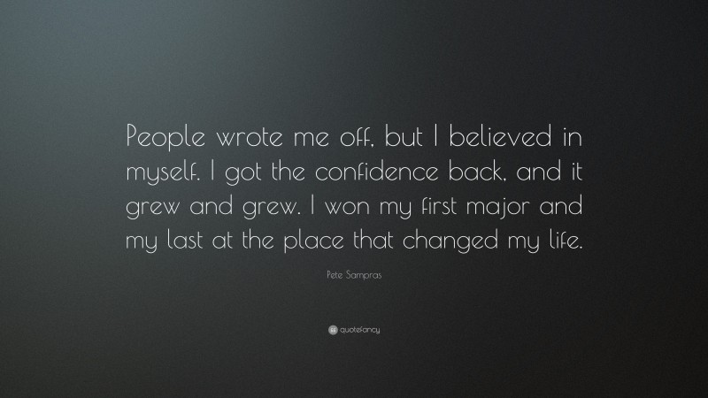 Pete Sampras Quote: “People wrote me off, but I believed in myself. I got the confidence back, and it grew and grew. I won my first major and my last at the place that changed my life.”