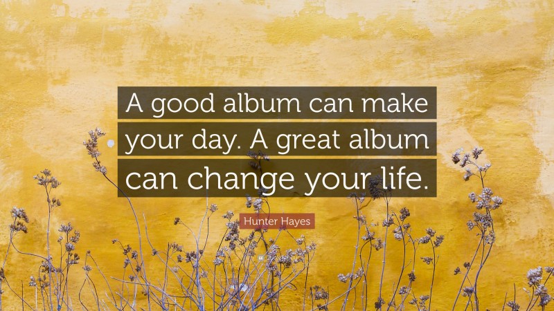 Hunter Hayes Quote: “A good album can make your day. A great album can change your life.”