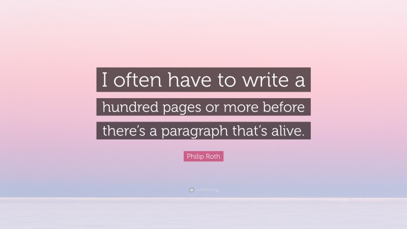 Philip Roth Quote: “I often have to write a hundred pages or more before there’s a paragraph that’s alive.”
