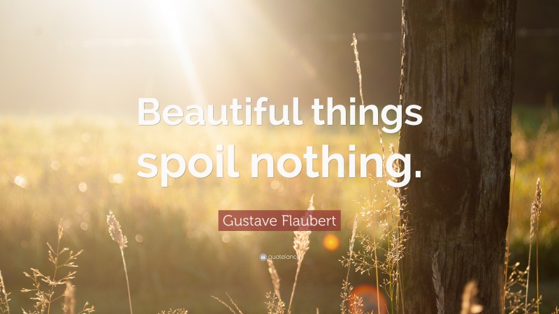 Gustave Flaubert Quote: “Beautiful things spoil nothing.”